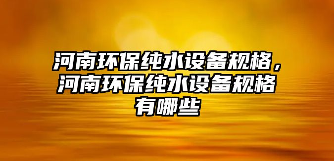 河南環(huán)保純水設備規(guī)格，河南環(huán)保純水設備規(guī)格有哪些
