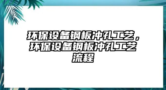 環(huán)保設(shè)備鋼板沖孔工藝，環(huán)保設(shè)備鋼板沖孔工藝流程