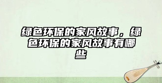 綠色環(huán)保的家風故事，綠色環(huán)保的家風故事有哪些