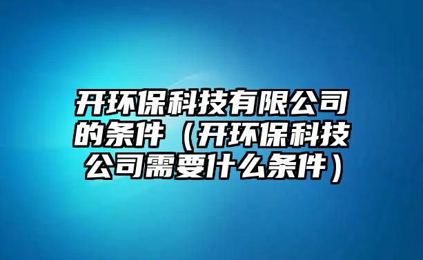 開(kāi)環(huán)?？萍加邢薰镜臈l件（開(kāi)環(huán)保科技公司需要什么條件）