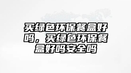 買綠色環(huán)保餐盒好嗎，買綠色環(huán)保餐盒好嗎安全嗎