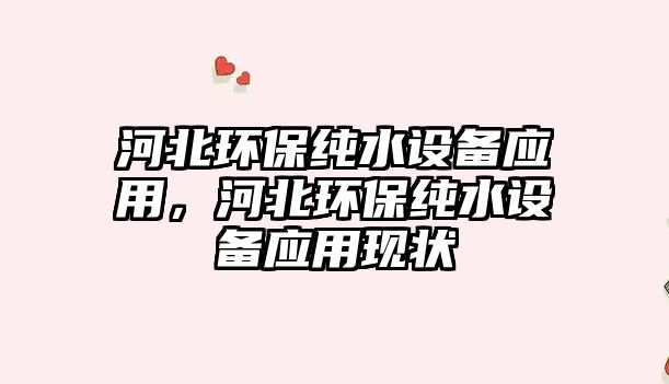 河北環(huán)保純水設(shè)備應(yīng)用，河北環(huán)保純水設(shè)備應(yīng)用現(xiàn)狀