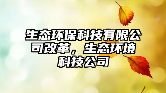生態(tài)環(huán)?？萍加邢薰靖母?，生態(tài)環(huán)境科技公司