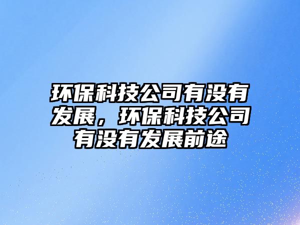 環(huán)保科技公司有沒(méi)有發(fā)展，環(huán)?？萍脊居袥](méi)有發(fā)展前途