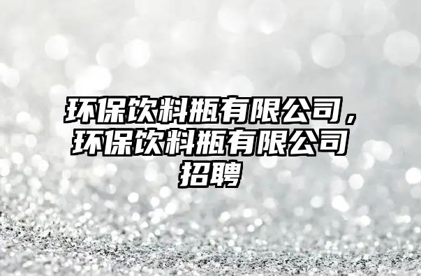 環(huán)保飲料瓶有限公司，環(huán)保飲料瓶有限公司招聘