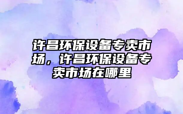 許昌環(huán)保設備專賣市場，許昌環(huán)保設備專賣市場在哪里