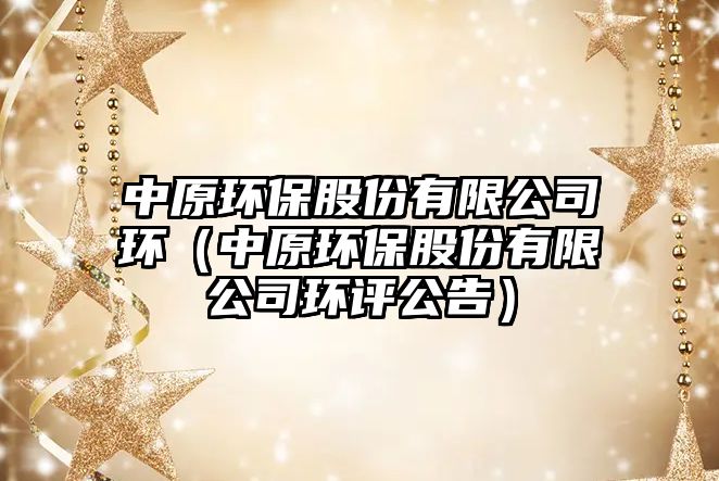 中原環(huán)保股份有限公司環(huán)（中原環(huán)保股份有限公司環(huán)評公告）