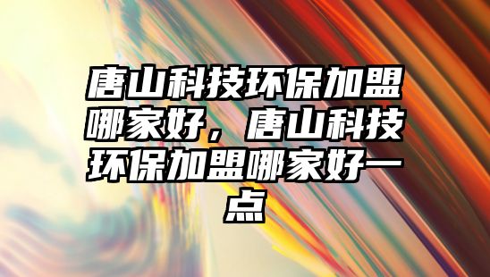 唐山科技環(huán)保加盟哪家好，唐山科技環(huán)保加盟哪家好一點