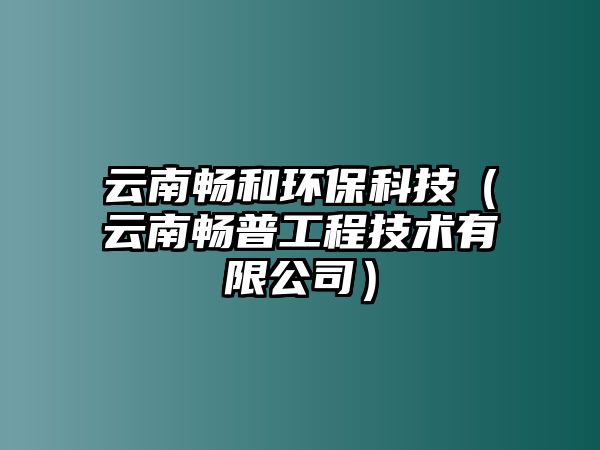 云南暢和環(huán)?？萍迹ㄔ颇蠒称展こ碳夹g有限公司）