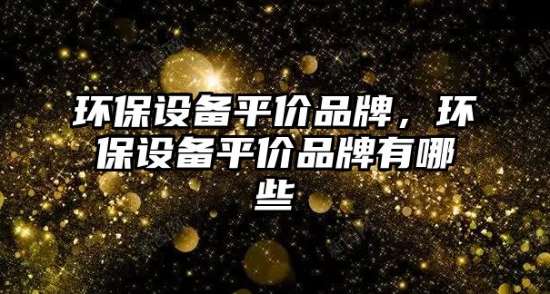 環(huán)保設(shè)備平價(jià)品牌，環(huán)保設(shè)備平價(jià)品牌有哪些