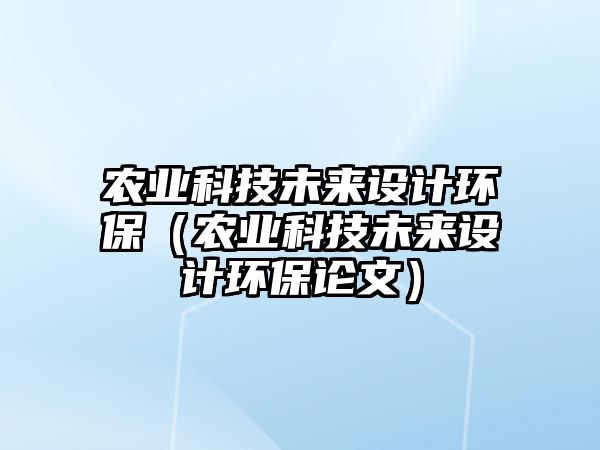 農(nóng)業(yè)科技未來(lái)設(shè)計(jì)環(huán)保（農(nóng)業(yè)科技未來(lái)設(shè)計(jì)環(huán)保論文）