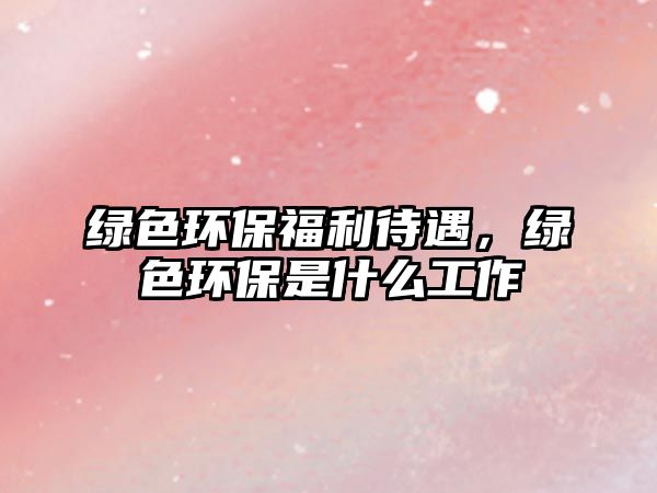 綠色環(huán)保福利待遇，綠色環(huán)保是什么工作