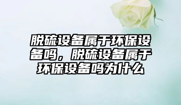 脫硫設(shè)備屬于環(huán)保設(shè)備嗎，脫硫設(shè)備屬于環(huán)保設(shè)備嗎為什么