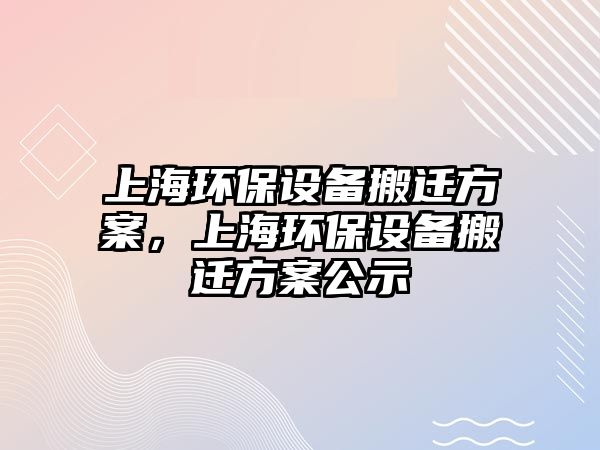 上海環(huán)保設(shè)備搬遷方案，上海環(huán)保設(shè)備搬遷方案公示