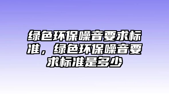 綠色環(huán)保噪音要求標(biāo)準(zhǔn)，綠色環(huán)保噪音要求標(biāo)準(zhǔn)是多少