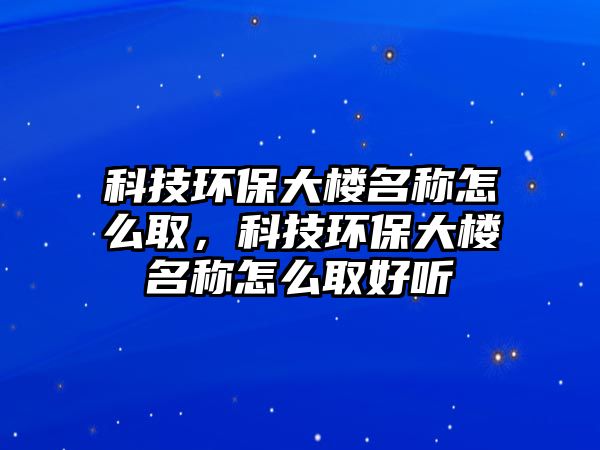 科技環(huán)保大樓名稱怎么取，科技環(huán)保大樓名稱怎么取好聽