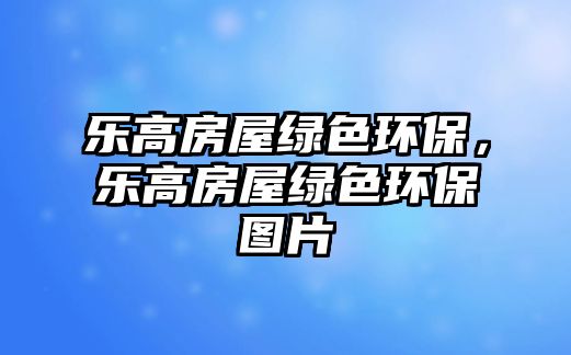 樂(lè)高房屋綠色環(huán)保，樂(lè)高房屋綠色環(huán)保圖片