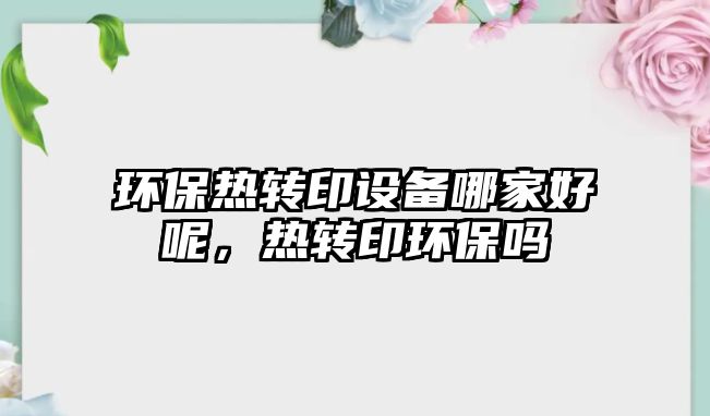 環(huán)保熱轉(zhuǎn)印設(shè)備哪家好呢，熱轉(zhuǎn)印環(huán)保嗎
