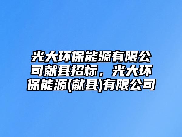 光大環(huán)保能源有限公司獻縣招標(biāo)，光大環(huán)保能源(獻縣)有限公司