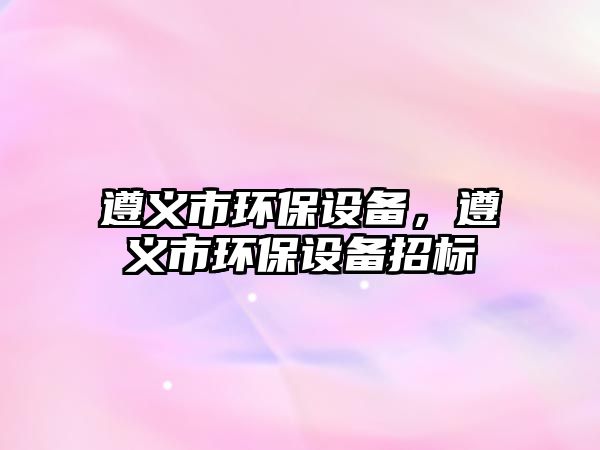 遵義市環(huán)保設備，遵義市環(huán)保設備招標
