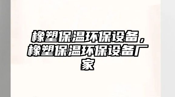 橡塑保溫環(huán)保設(shè)備，橡塑保溫環(huán)保設(shè)備廠家