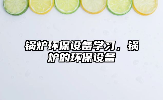 鍋爐環(huán)保設備學習，鍋爐的環(huán)保設備