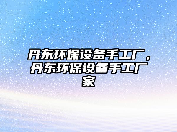丹東環(huán)保設(shè)備手工廠，丹東環(huán)保設(shè)備手工廠家