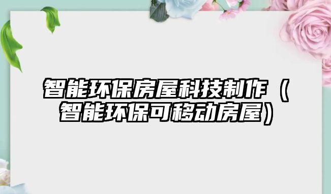 智能環(huán)保房屋科技制作（智能環(huán)?？梢苿?dòng)房屋）