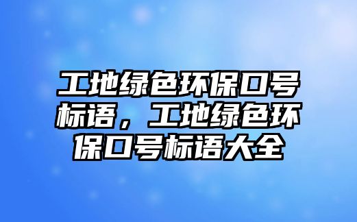 工地綠色環(huán)保口號標語，工地綠色環(huán)保口號標語大全