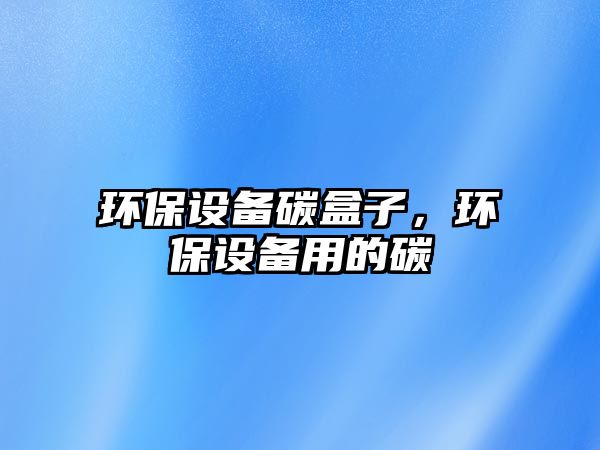 環(huán)保設(shè)備碳盒子，環(huán)保設(shè)備用的碳