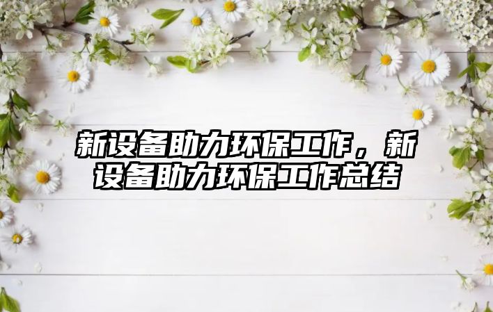新設(shè)備助力環(huán)保工作，新設(shè)備助力環(huán)保工作總結(jié)