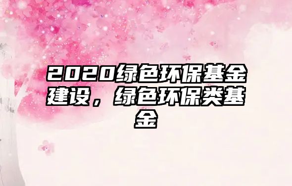 2020綠色環(huán)?；鸾ㄔO(shè)，綠色環(huán)保類(lèi)基金