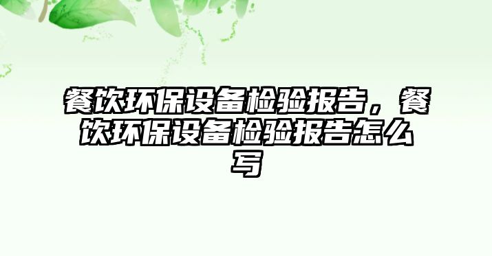 餐飲環(huán)保設(shè)備檢驗報告，餐飲環(huán)保設(shè)備檢驗報告怎么寫