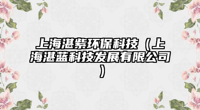 上海湛紫環(huán)?？萍迹ㄉ虾Ｕ克{(lán)科技發(fā)展有限公司）