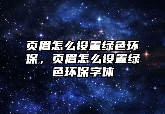頁眉怎么設置綠色環(huán)保，頁眉怎么設置綠色環(huán)保字體