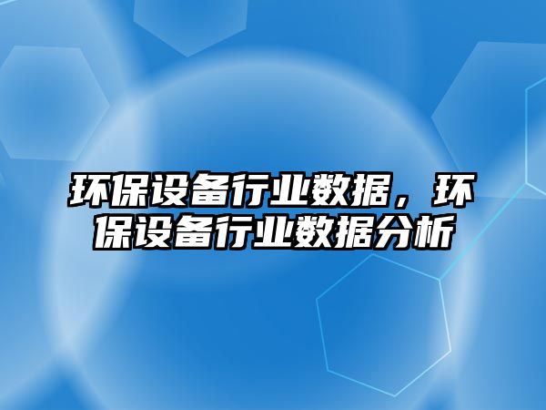 環(huán)保設備行業(yè)數據，環(huán)保設備行業(yè)數據分析
