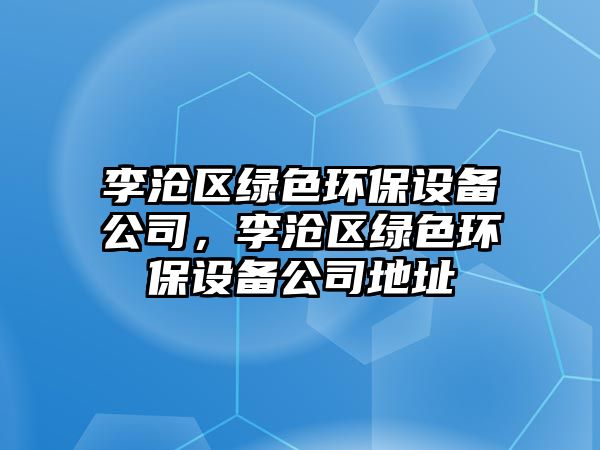 李滄區(qū)綠色環(huán)保設(shè)備公司，李滄區(qū)綠色環(huán)保設(shè)備公司地址