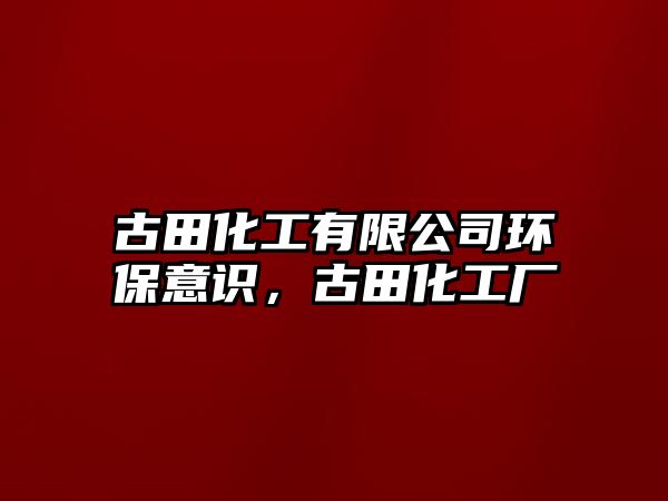 古田化工有限公司環(huán)保意識，古田化工廠