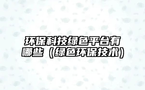 環(huán)保科技綠色平臺(tái)有哪些（綠色環(huán)保技術(shù)）