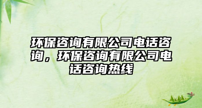環(huán)保咨詢有限公司電話咨詢，環(huán)保咨詢有限公司電話咨詢熱線
