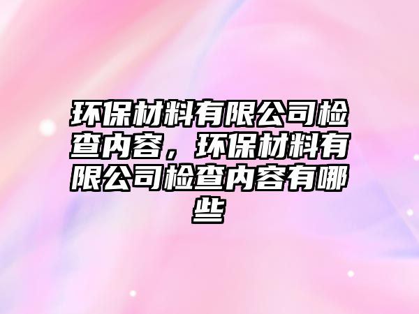 環(huán)保材料有限公司檢查內容，環(huán)保材料有限公司檢查內容有哪些