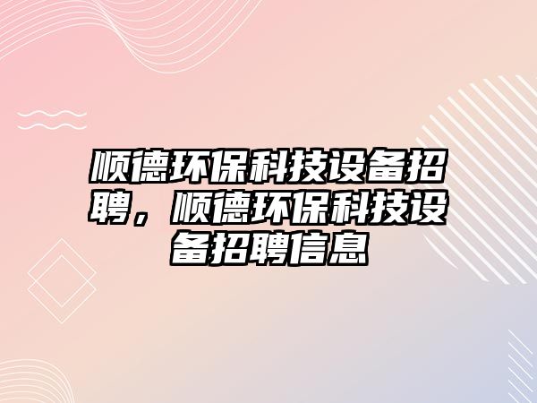 順德環(huán)?？萍荚O(shè)備招聘，順德環(huán)?？萍荚O(shè)備招聘信息