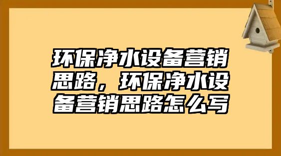 環(huán)保凈水設備營銷思路，環(huán)保凈水設備營銷思路怎么寫