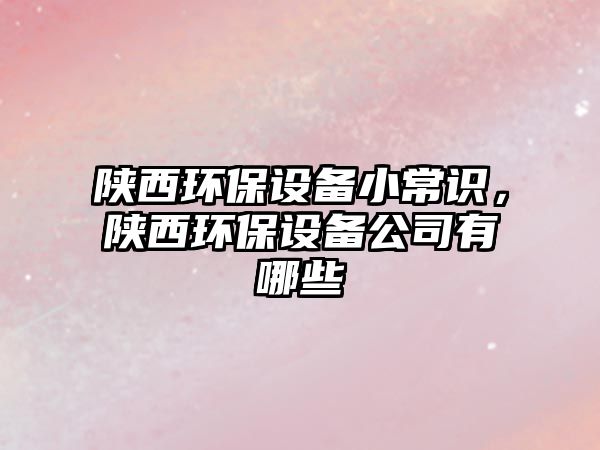 陜西環(huán)保設(shè)備小常識(shí)，陜西環(huán)保設(shè)備公司有哪些
