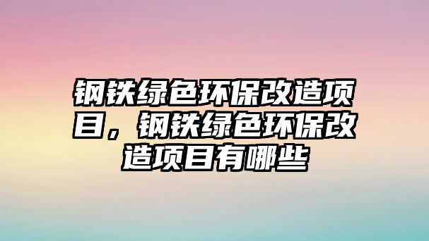 鋼鐵綠色環(huán)保改造項目，鋼鐵綠色環(huán)保改造項目有哪些