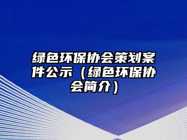 綠色環(huán)保協(xié)會(huì)策劃案件公示（綠色環(huán)保協(xié)會(huì)簡(jiǎn)介）