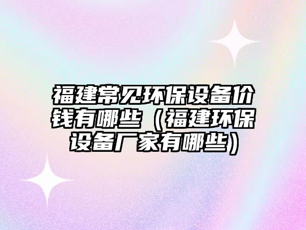 福建常見環(huán)保設備價錢有哪些（福建環(huán)保設備廠家有哪些）
