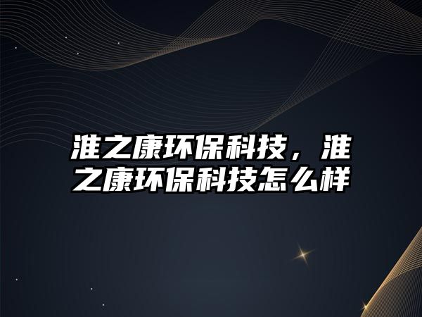 淮之康環(huán)?？萍?，淮之康環(huán)保科技怎么樣