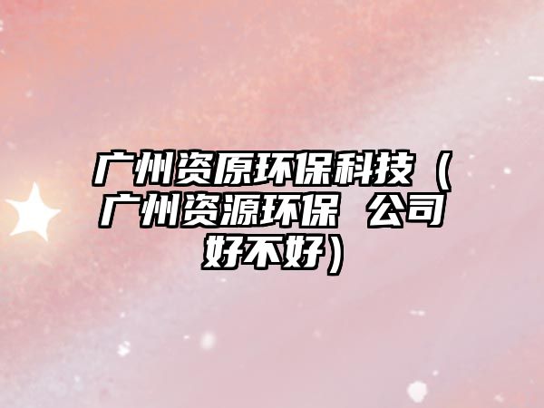 廣州資原環(huán)?？萍迹◤V州資源環(huán)保 公司好不好）