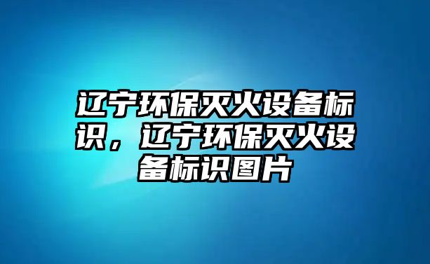 遼寧環(huán)保滅火設(shè)備標(biāo)識，遼寧環(huán)保滅火設(shè)備標(biāo)識圖片